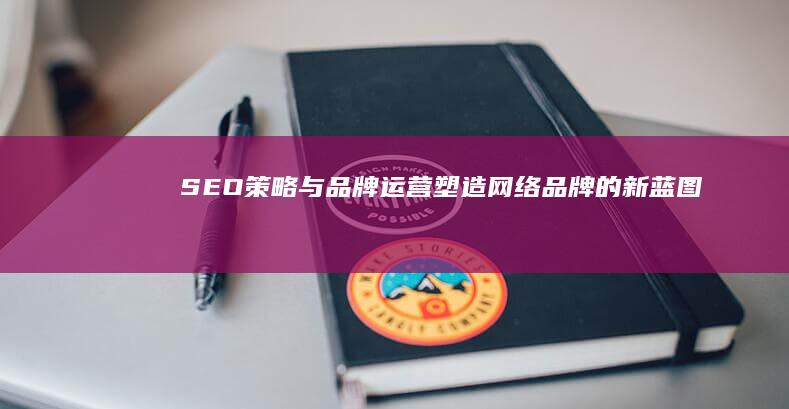 SEO策略与品牌运营：塑造网络品牌的新蓝图