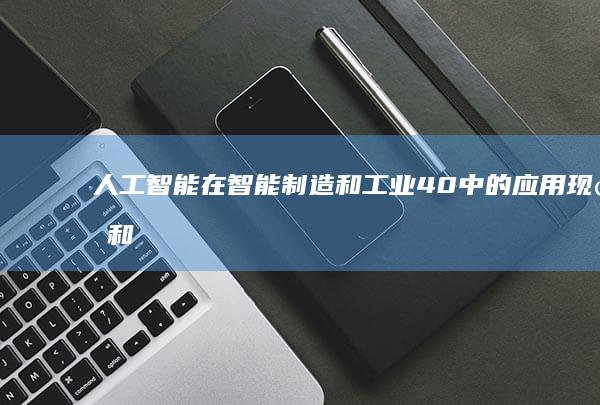 人工智能在智能制造和工业4.0中的应用现状和发展趋势如何？